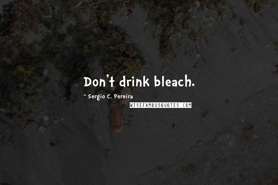 Sergio C. Pereira Quotes: Don't drink bleach.