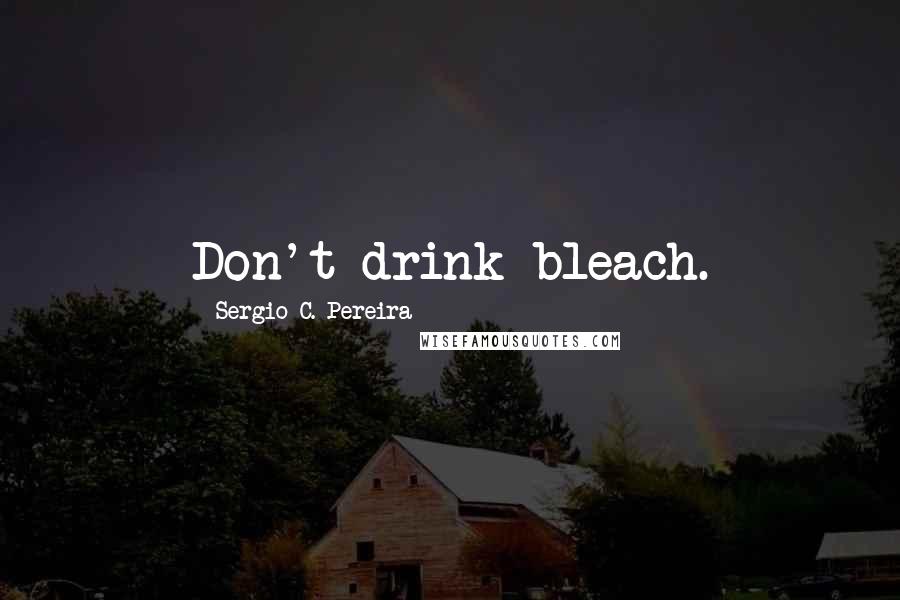 Sergio C. Pereira Quotes: Don't drink bleach.