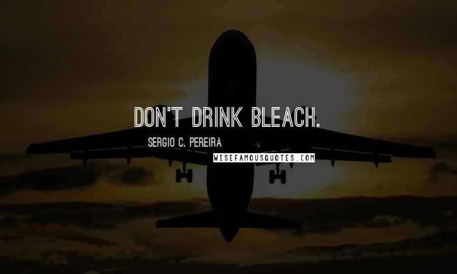 Sergio C. Pereira Quotes: Don't drink bleach.