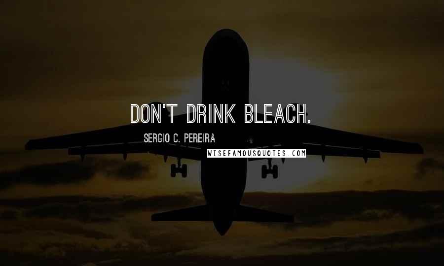 Sergio C. Pereira Quotes: Don't drink bleach.