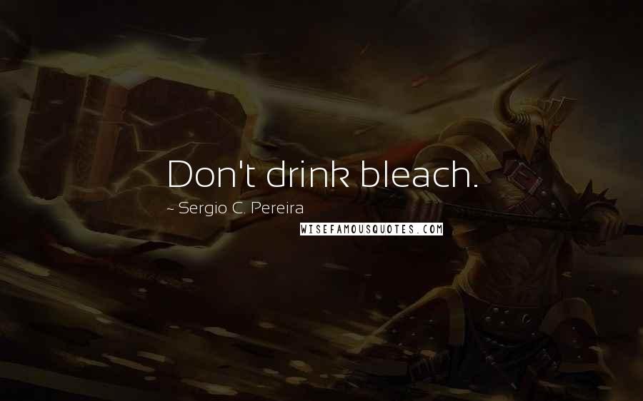 Sergio C. Pereira Quotes: Don't drink bleach.