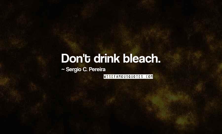 Sergio C. Pereira Quotes: Don't drink bleach.