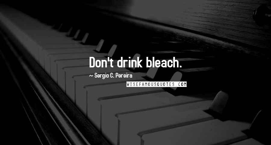 Sergio C. Pereira Quotes: Don't drink bleach.