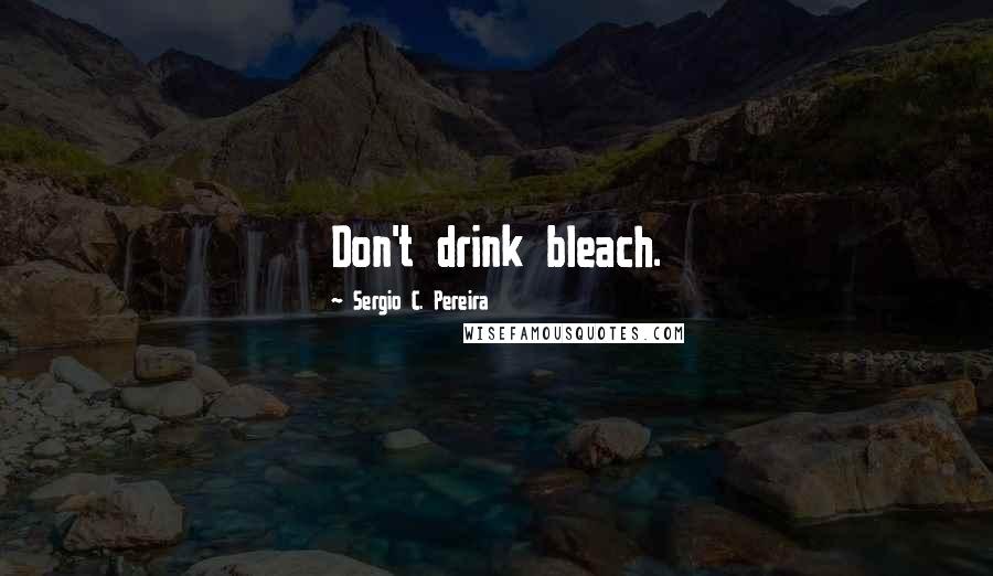 Sergio C. Pereira Quotes: Don't drink bleach.