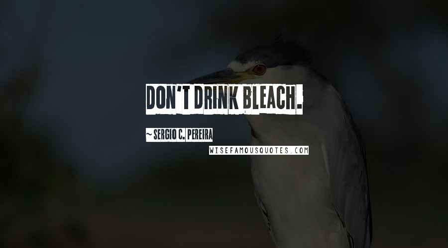 Sergio C. Pereira Quotes: Don't drink bleach.