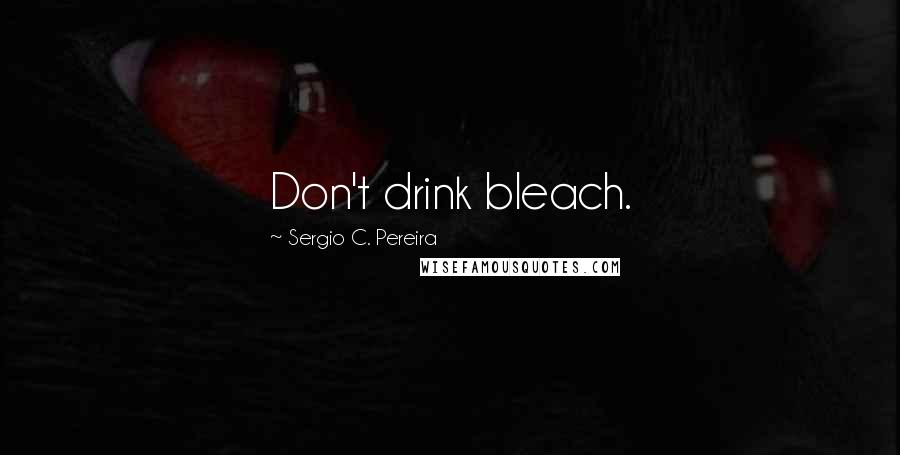 Sergio C. Pereira Quotes: Don't drink bleach.