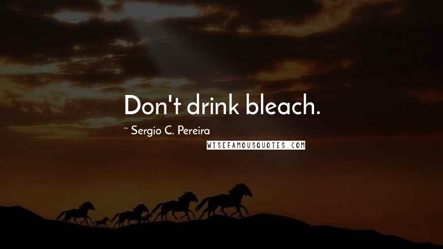 Sergio C. Pereira Quotes: Don't drink bleach.