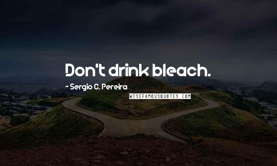 Sergio C. Pereira Quotes: Don't drink bleach.