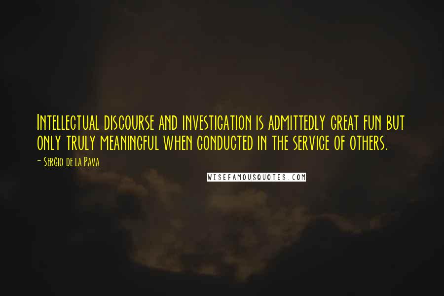 Sergio De La Pava Quotes: Intellectual discourse and investigation is admittedly great fun but only truly meaningful when conducted in the service of others.