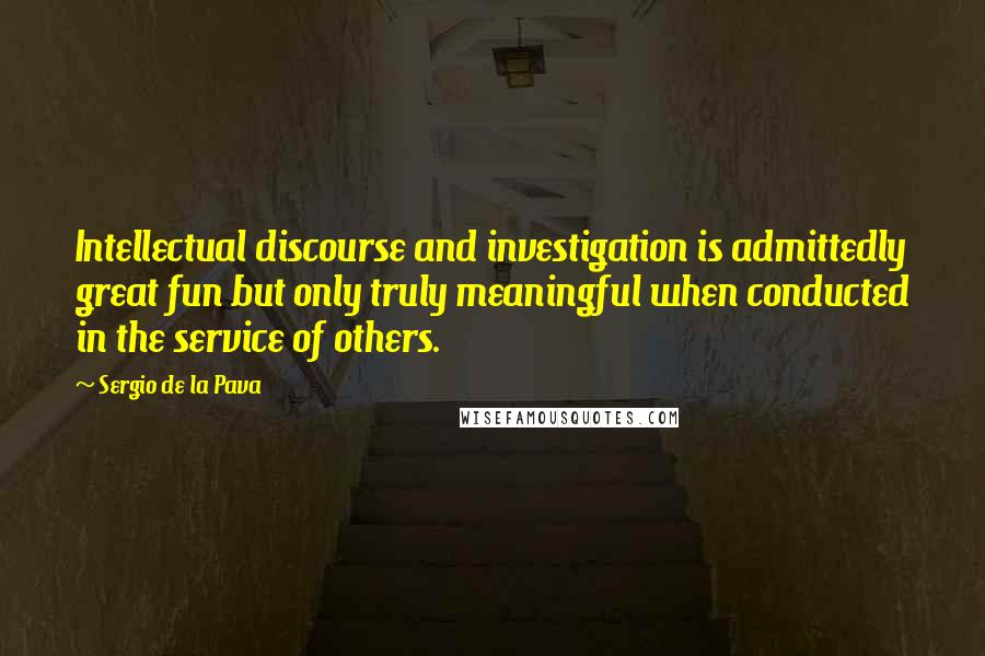 Sergio De La Pava Quotes: Intellectual discourse and investigation is admittedly great fun but only truly meaningful when conducted in the service of others.