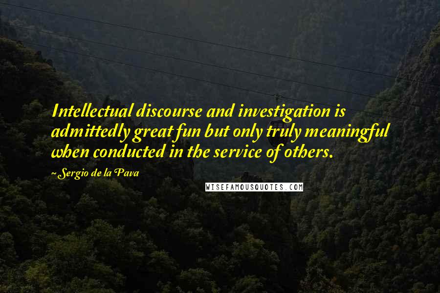 Sergio De La Pava Quotes: Intellectual discourse and investigation is admittedly great fun but only truly meaningful when conducted in the service of others.