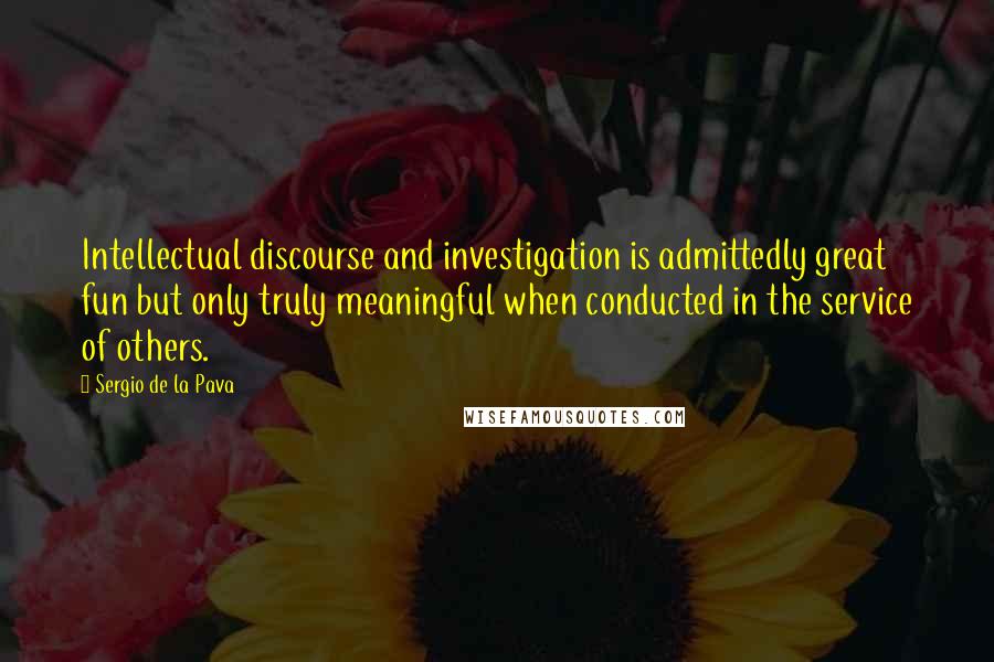 Sergio De La Pava Quotes: Intellectual discourse and investigation is admittedly great fun but only truly meaningful when conducted in the service of others.