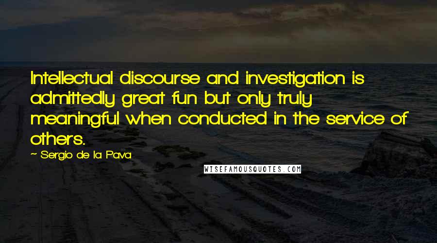 Sergio De La Pava Quotes: Intellectual discourse and investigation is admittedly great fun but only truly meaningful when conducted in the service of others.