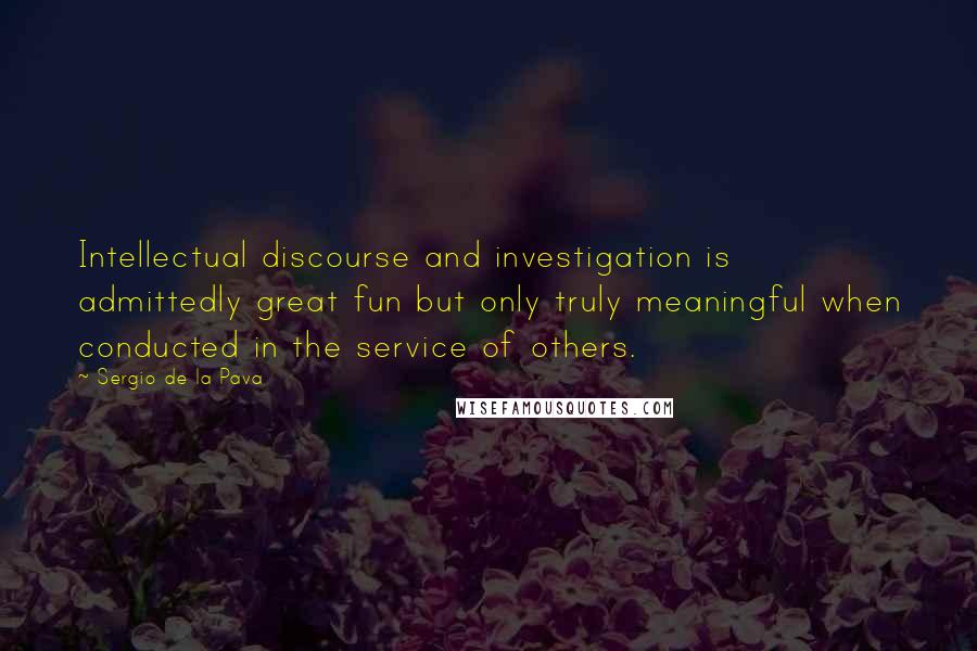 Sergio De La Pava Quotes: Intellectual discourse and investigation is admittedly great fun but only truly meaningful when conducted in the service of others.