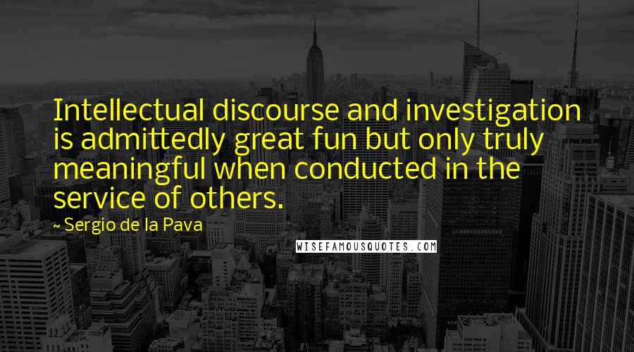 Sergio De La Pava Quotes: Intellectual discourse and investigation is admittedly great fun but only truly meaningful when conducted in the service of others.