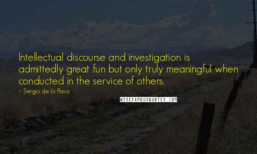 Sergio De La Pava Quotes: Intellectual discourse and investigation is admittedly great fun but only truly meaningful when conducted in the service of others.