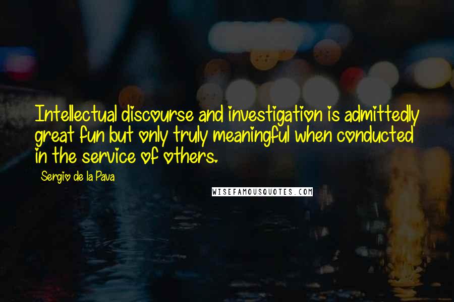 Sergio De La Pava Quotes: Intellectual discourse and investigation is admittedly great fun but only truly meaningful when conducted in the service of others.