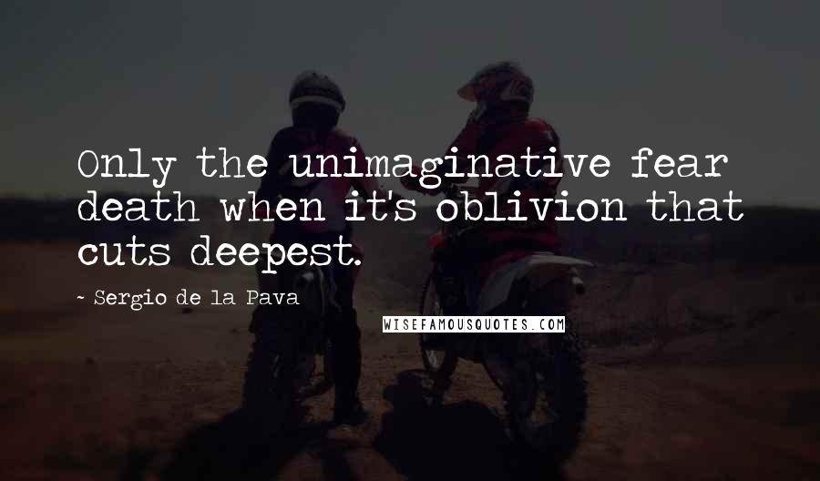 Sergio De La Pava Quotes: Only the unimaginative fear death when it's oblivion that cuts deepest.