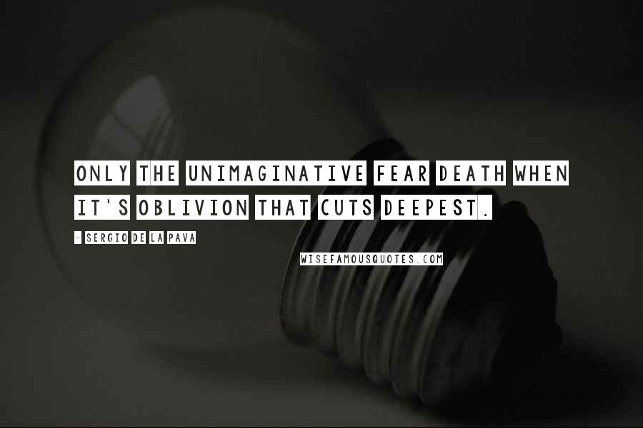 Sergio De La Pava Quotes: Only the unimaginative fear death when it's oblivion that cuts deepest.
