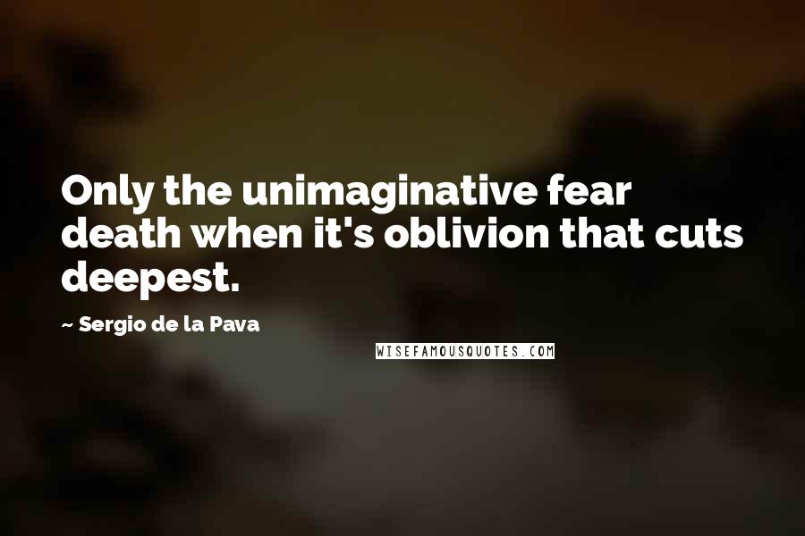 Sergio De La Pava Quotes: Only the unimaginative fear death when it's oblivion that cuts deepest.