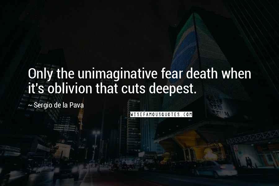 Sergio De La Pava Quotes: Only the unimaginative fear death when it's oblivion that cuts deepest.