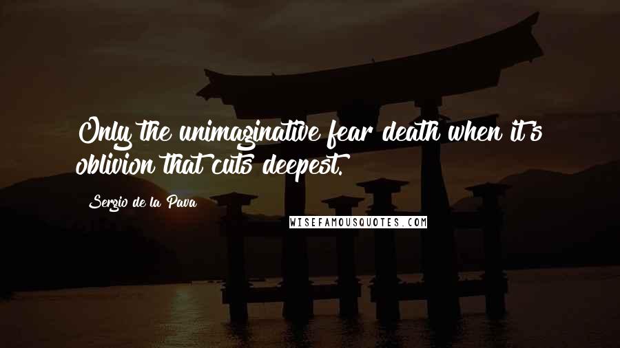 Sergio De La Pava Quotes: Only the unimaginative fear death when it's oblivion that cuts deepest.