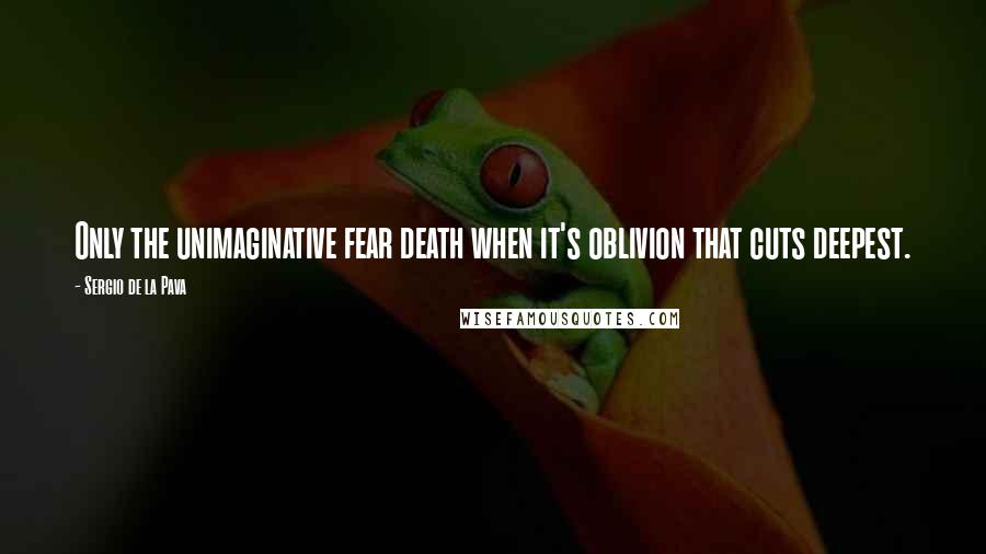 Sergio De La Pava Quotes: Only the unimaginative fear death when it's oblivion that cuts deepest.