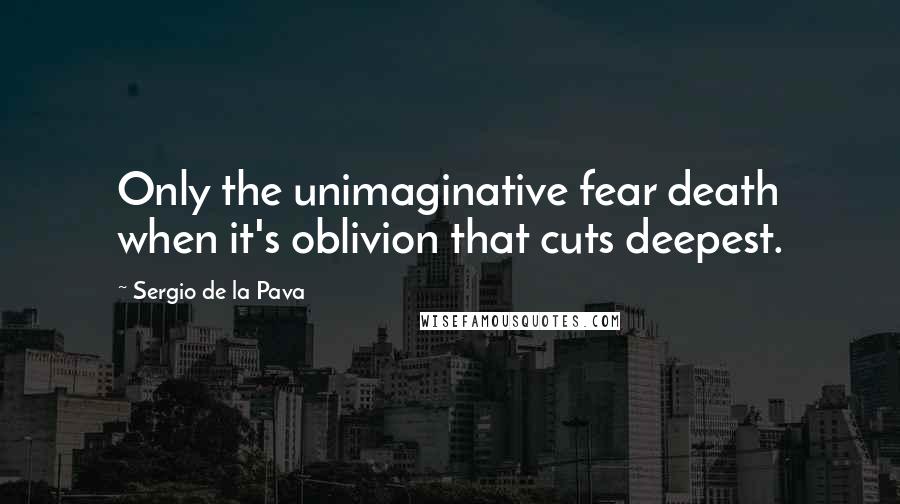 Sergio De La Pava Quotes: Only the unimaginative fear death when it's oblivion that cuts deepest.