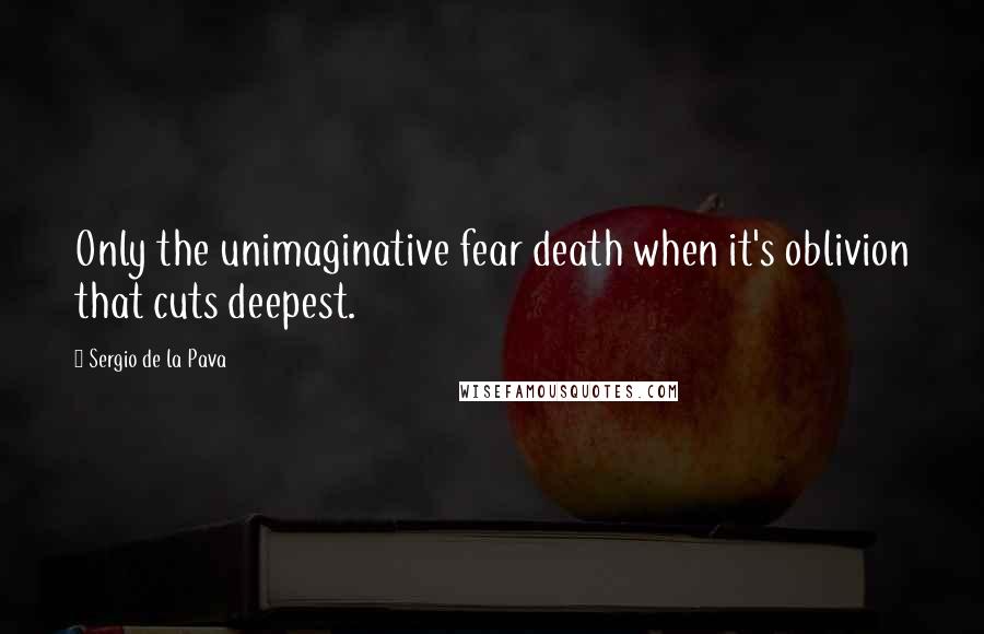 Sergio De La Pava Quotes: Only the unimaginative fear death when it's oblivion that cuts deepest.