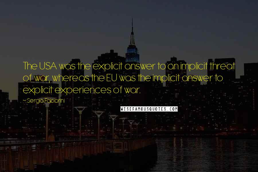 Sergio Fabbrini Quotes: The USA was the explicit answer to an implicit threat of war, whereas the EU was the implicit answer to explicit experiences of war.