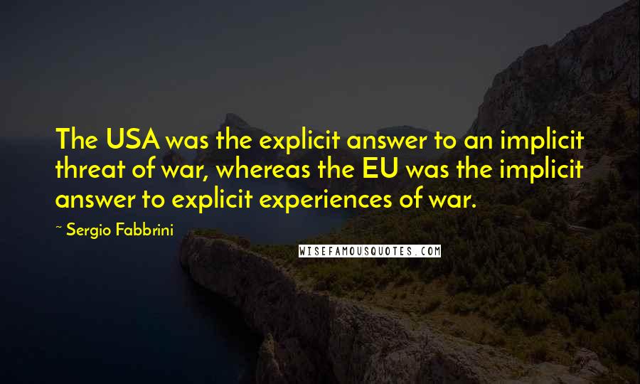 Sergio Fabbrini Quotes: The USA was the explicit answer to an implicit threat of war, whereas the EU was the implicit answer to explicit experiences of war.