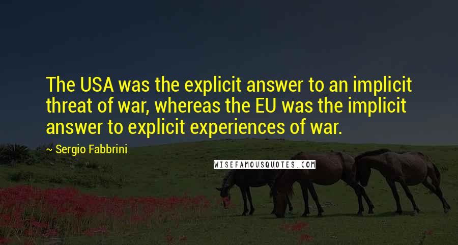 Sergio Fabbrini Quotes: The USA was the explicit answer to an implicit threat of war, whereas the EU was the implicit answer to explicit experiences of war.