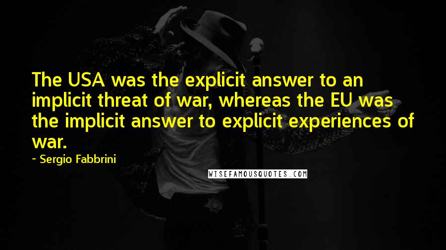 Sergio Fabbrini Quotes: The USA was the explicit answer to an implicit threat of war, whereas the EU was the implicit answer to explicit experiences of war.
