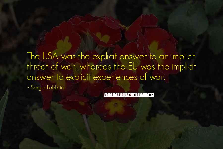 Sergio Fabbrini Quotes: The USA was the explicit answer to an implicit threat of war, whereas the EU was the implicit answer to explicit experiences of war.