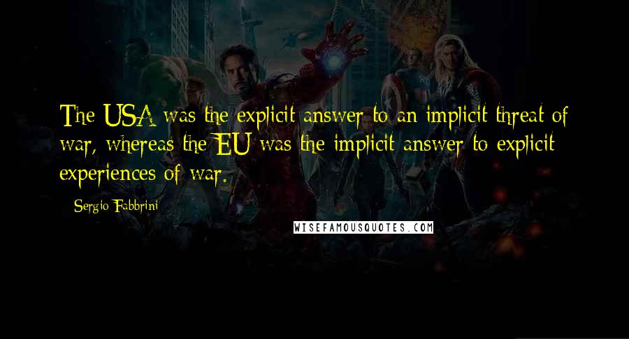 Sergio Fabbrini Quotes: The USA was the explicit answer to an implicit threat of war, whereas the EU was the implicit answer to explicit experiences of war.
