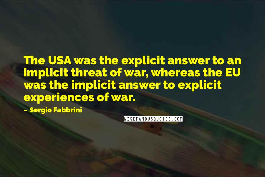 Sergio Fabbrini Quotes: The USA was the explicit answer to an implicit threat of war, whereas the EU was the implicit answer to explicit experiences of war.