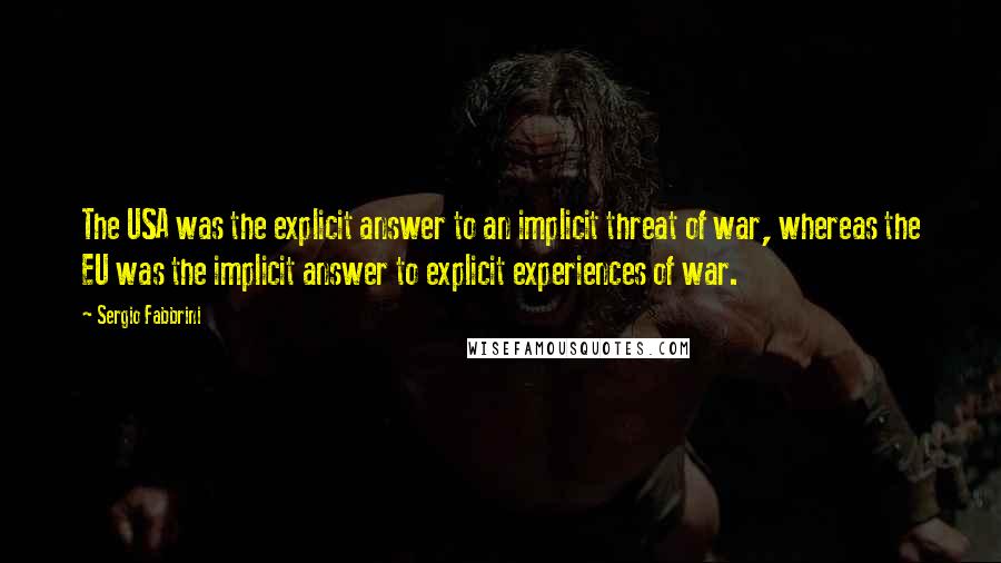 Sergio Fabbrini Quotes: The USA was the explicit answer to an implicit threat of war, whereas the EU was the implicit answer to explicit experiences of war.