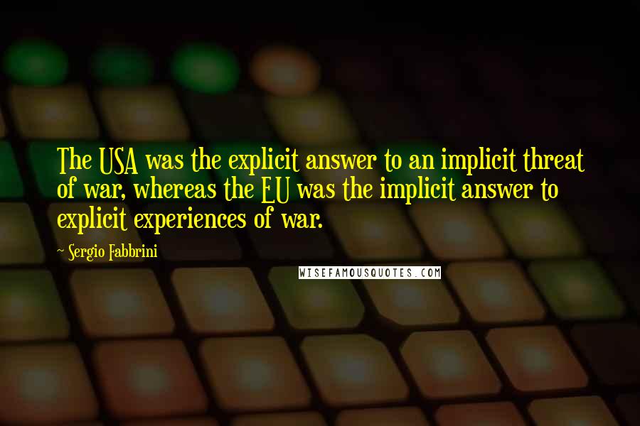 Sergio Fabbrini Quotes: The USA was the explicit answer to an implicit threat of war, whereas the EU was the implicit answer to explicit experiences of war.