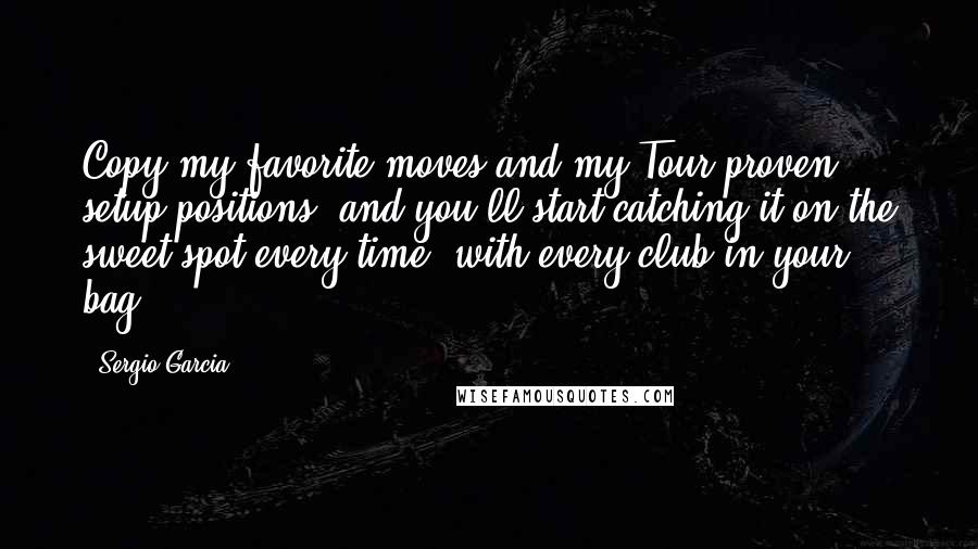 Sergio Garcia Quotes: Copy my favorite moves and my Tour-proven setup positions, and you'll start catching it on the sweet spot every time, with every club in your bag.