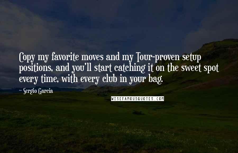 Sergio Garcia Quotes: Copy my favorite moves and my Tour-proven setup positions, and you'll start catching it on the sweet spot every time, with every club in your bag.