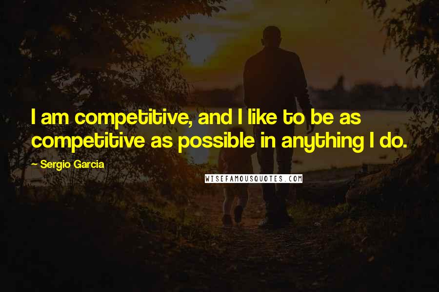 Sergio Garcia Quotes: I am competitive, and I like to be as competitive as possible in anything I do.