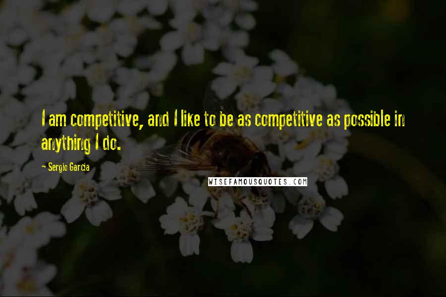 Sergio Garcia Quotes: I am competitive, and I like to be as competitive as possible in anything I do.