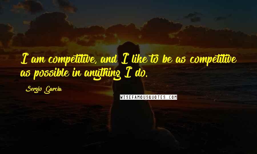 Sergio Garcia Quotes: I am competitive, and I like to be as competitive as possible in anything I do.