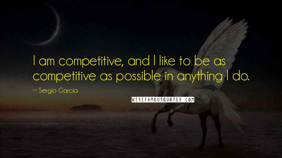 Sergio Garcia Quotes: I am competitive, and I like to be as competitive as possible in anything I do.