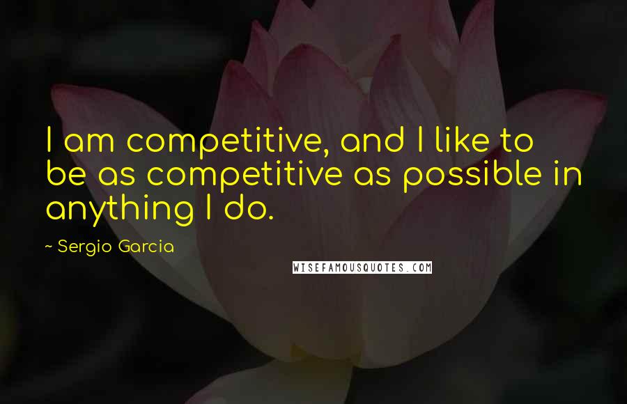 Sergio Garcia Quotes: I am competitive, and I like to be as competitive as possible in anything I do.