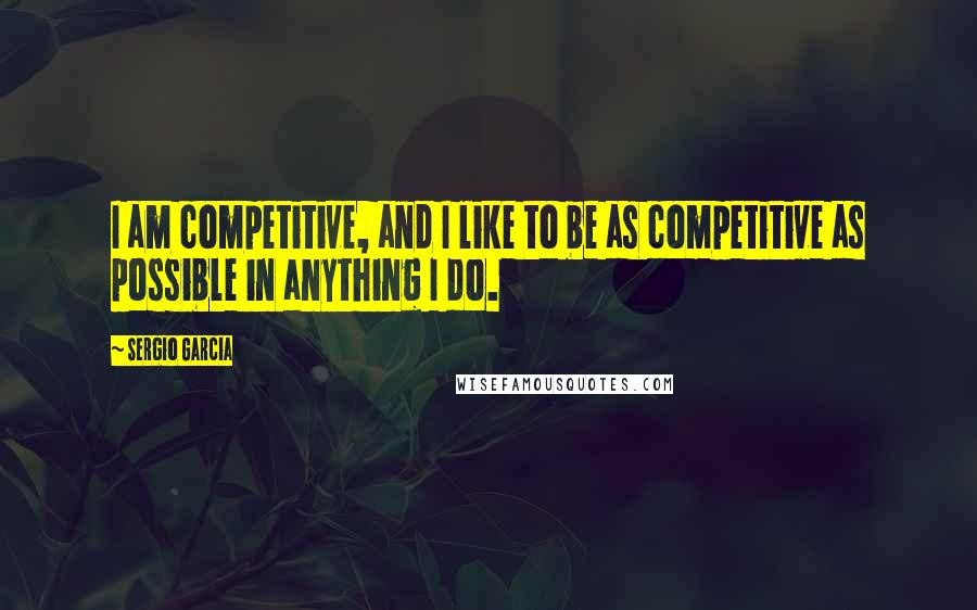 Sergio Garcia Quotes: I am competitive, and I like to be as competitive as possible in anything I do.