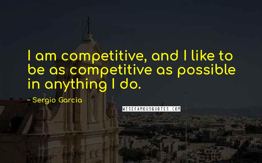 Sergio Garcia Quotes: I am competitive, and I like to be as competitive as possible in anything I do.