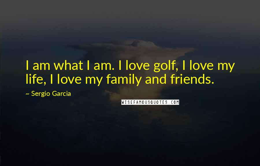 Sergio Garcia Quotes: I am what I am. I love golf, I love my life, I love my family and friends.