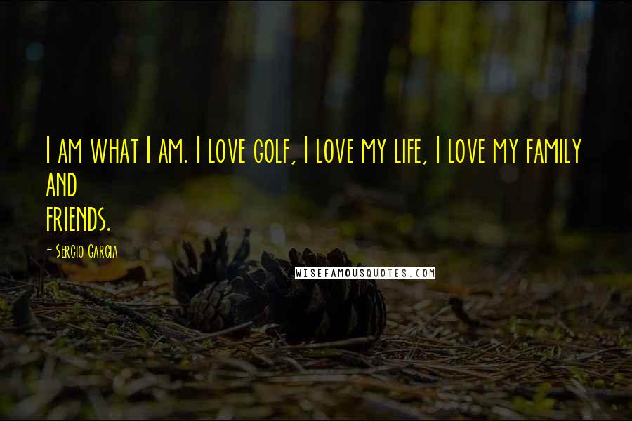 Sergio Garcia Quotes: I am what I am. I love golf, I love my life, I love my family and friends.