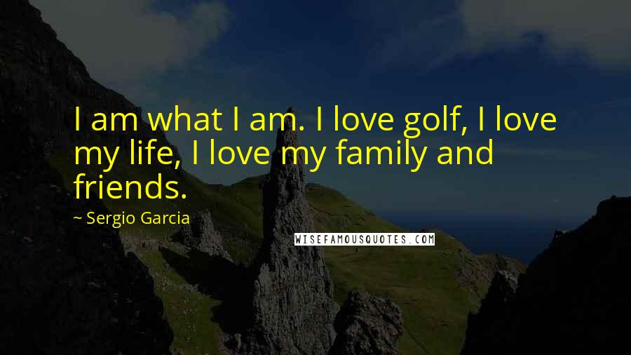 Sergio Garcia Quotes: I am what I am. I love golf, I love my life, I love my family and friends.